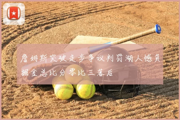 詹姆斯突破走步争议判罚湖人憾负掘金总比分零比三落后