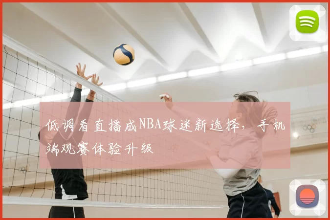 低调看直播成NBA球迷新选择,手机端观赛体验升级