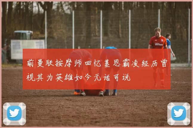 前曼联按摩师回忆基恩霸凌经历曾视其为英雄如今无话可说