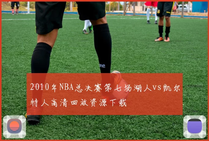 2010年NBA总决赛第七场湖人vs凯尔特人高清回放资源下载