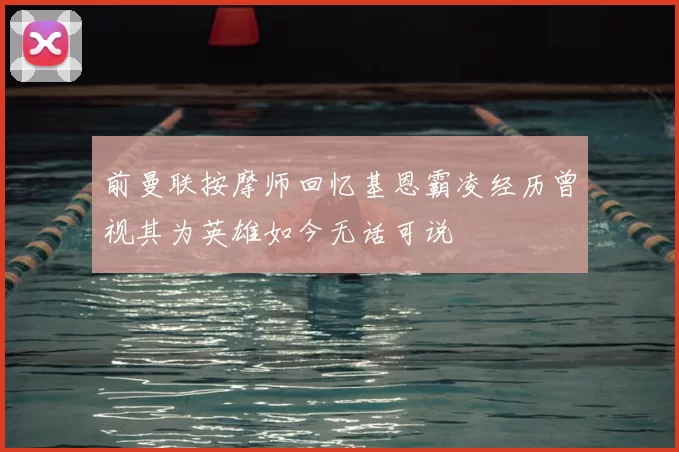 前曼联按摩师回忆基恩霸凌经历曾视其为英雄如今无话可说