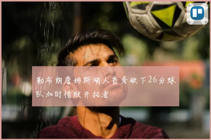 勒布朗詹姆斯湖人首秀砍下26分球队加时惜败开拓者