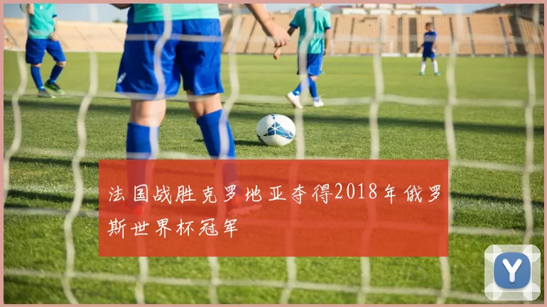 法国战胜克罗地亚夺得2018年俄罗斯世界杯冠军