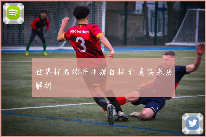 世界杯名称并非源自杯子 真实来历解析