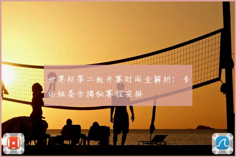 世界杯第二轮开赛时间全解析：专访组委会揭秘赛程安排