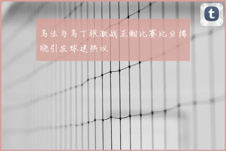 乌法与乌丁根激战正酣比赛比分揭晓引发球迷热议