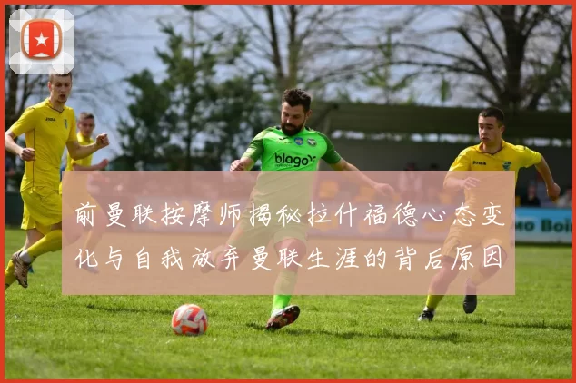 前曼联按摩师揭秘拉什福德心态变化与自我放弃曼联生涯的背后原因