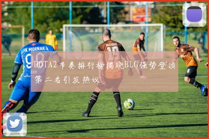 DOTA2节奏排行榜揭晓BLG强势登顶第二名引发热议