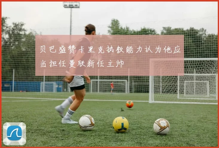 贝巴盛赞卡里克执教能力认为他应当担任曼联新任主帅