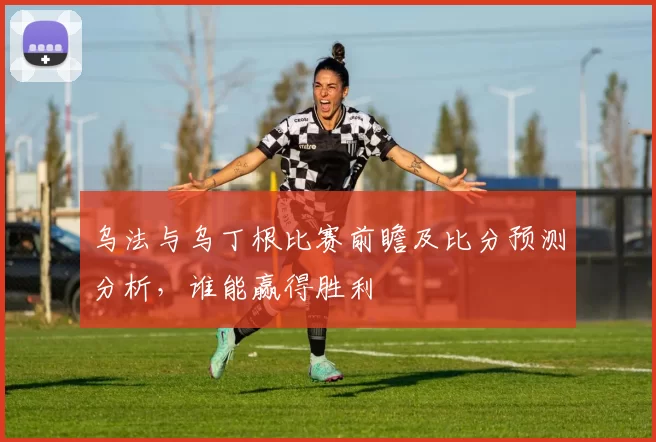 乌法与乌丁根比赛前瞻及比分预测分析,谁能赢得胜利