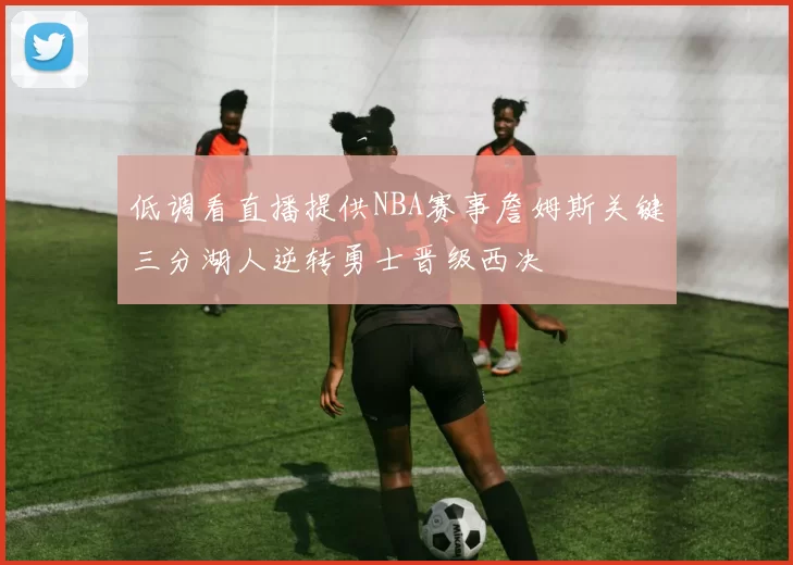 低调看直播提供NBA赛事詹姆斯关键三分湖人逆转勇士晋级西决