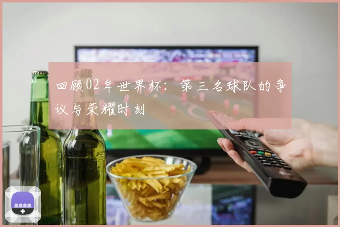 回顾02年世界杯：第三名球队的争议与荣耀时刻