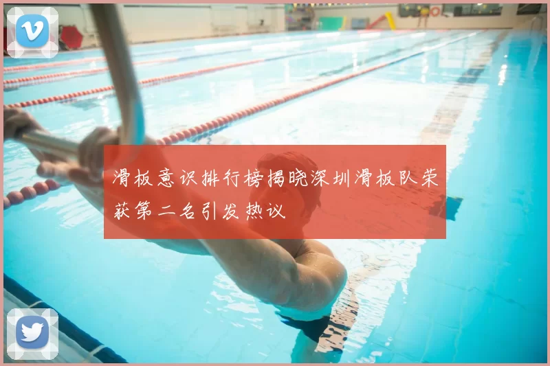 滑板意识排行榜揭晓深圳滑板队荣获第二名引发热议