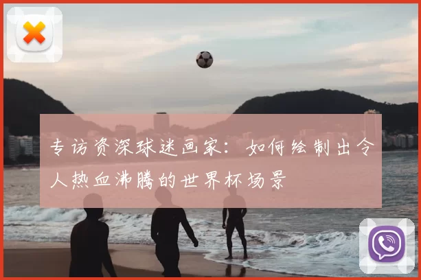 专访资深球迷画家:如何绘制出令人热血沸腾的世界杯场景