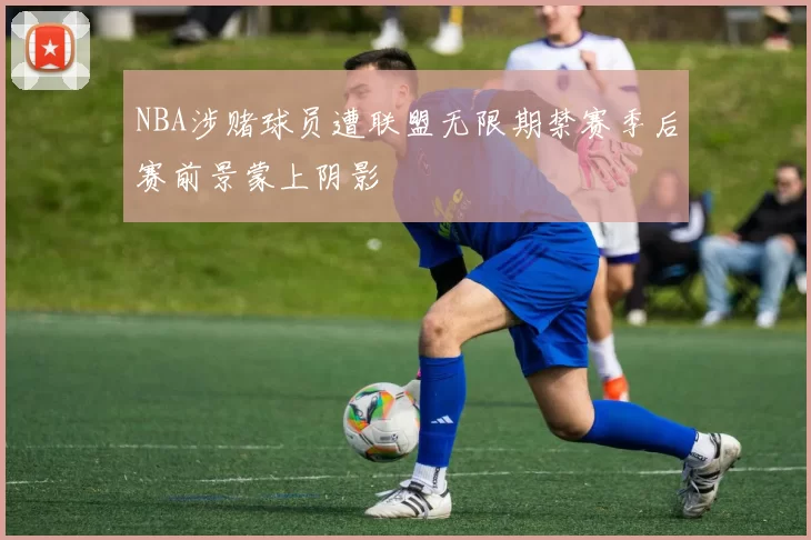 NBA涉赌球员遭联盟无限期禁赛季后赛前景蒙上阴影