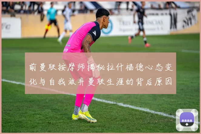 前曼联按摩师揭秘拉什福德心态变化与自我放弃曼联生涯的背后原因