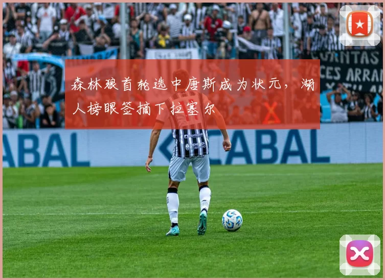 森林狼首轮选中唐斯成为状元,湖人榜眼签摘下拉塞尔