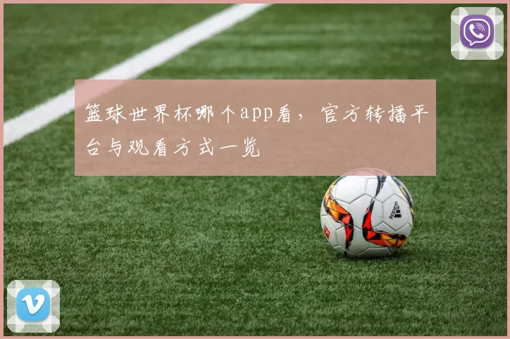 篮球世界杯哪个app看,官方转播平台与观看方式一览