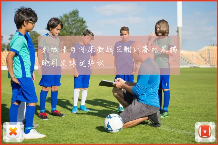 利物浦与河床激战正酣比赛结果揭晓引发球迷热议