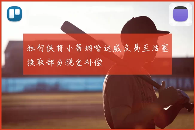 独行侠将小蒂姆哈达威交易至活塞换取部分现金补偿