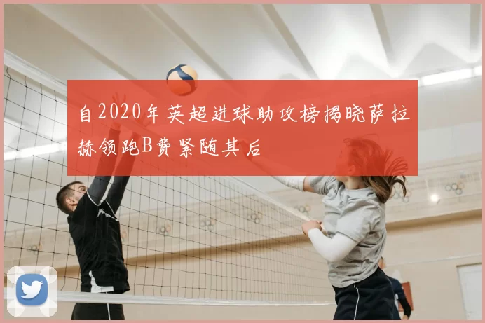 自2020年英超进球助攻榜揭晓萨拉赫领跑B费紧随其后