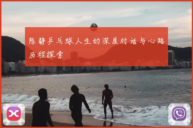 陈静乒乓球人生的深度对话与心路历程探索