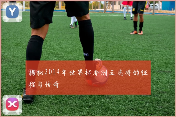 揭秘2014年世界杯非洲五虎将的征程与传奇
