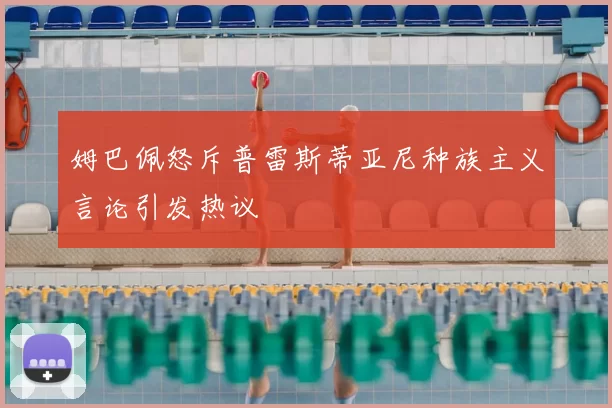 姆巴佩怒斥普雷斯蒂亚尼种族主义言论引发热议
