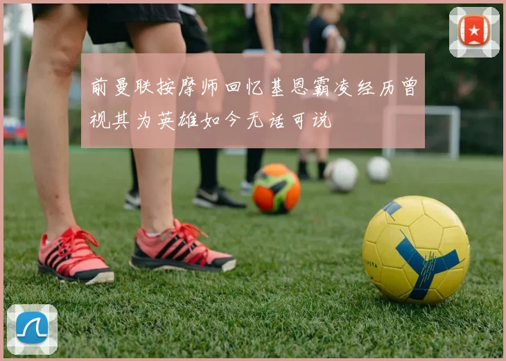 前曼联按摩师回忆基恩霸凌经历曾视其为英雄如今无话可说