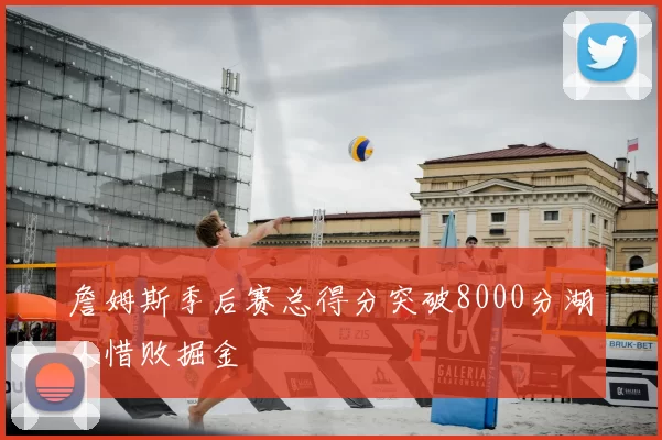 詹姆斯季后赛总得分突破8000分湖人惜败掘金