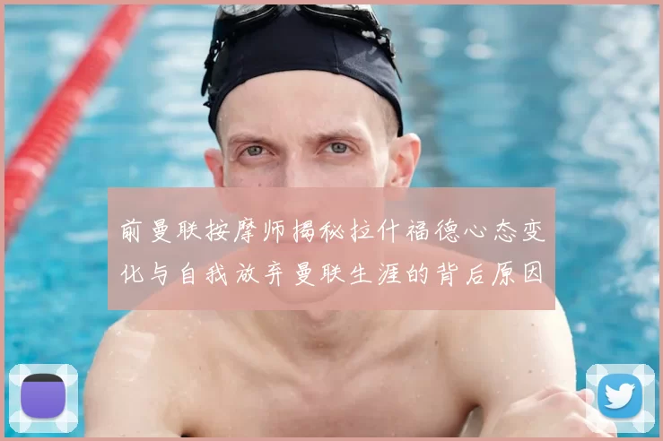 前曼联按摩师揭秘拉什福德心态变化与自我放弃曼联生涯的背后原因