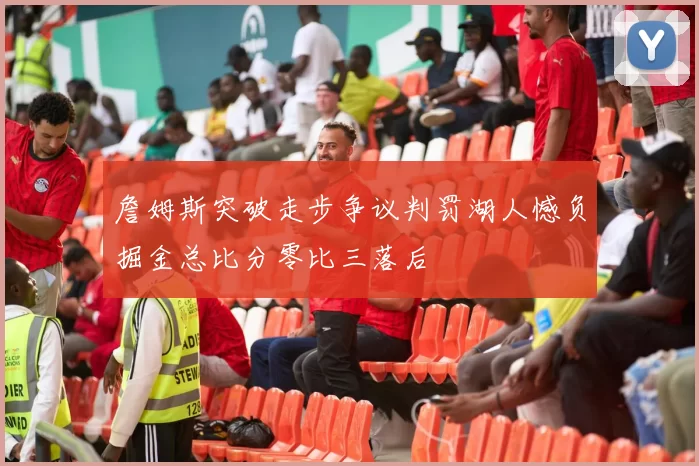 詹姆斯突破走步争议判罚湖人憾负掘金总比分零比三落后