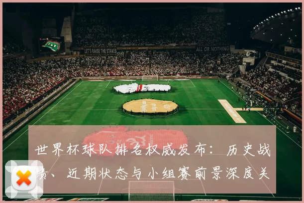 世界杯球队排名权威发布：历史战绩、近期状态与小组赛前景深度关联