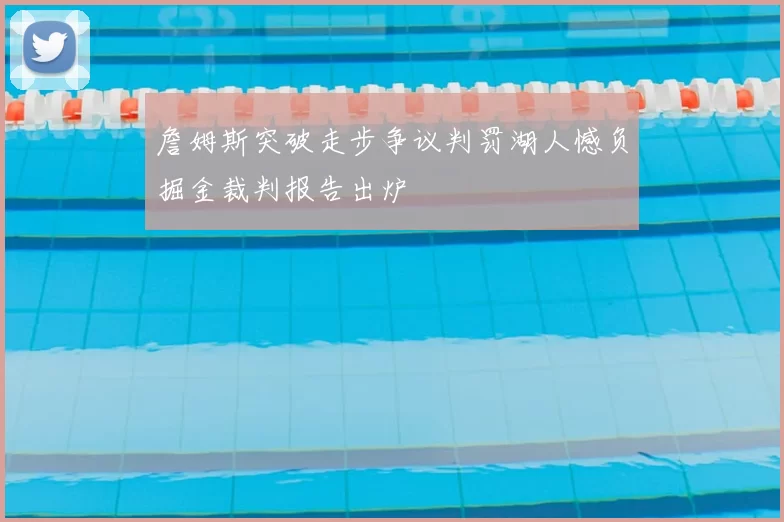 詹姆斯突破走步争议判罚湖人憾负掘金裁判报告出炉