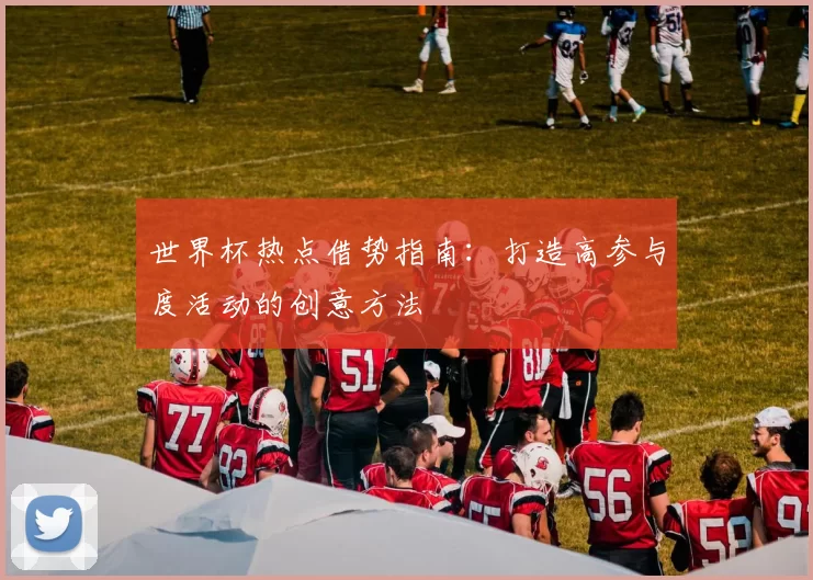 世界杯热点借势指南:打造高参与度活动的创意方法