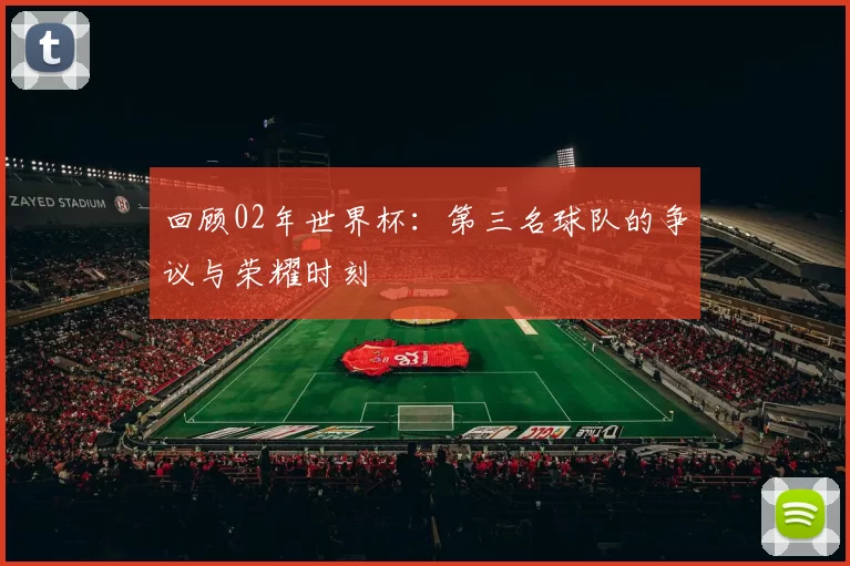 回顾02年世界杯:第三名球队的争议与荣耀时刻