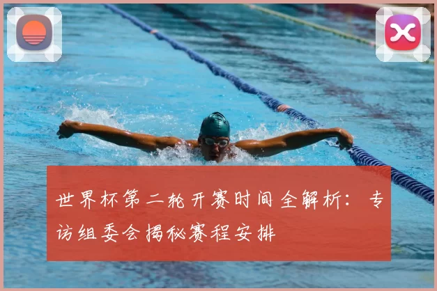 世界杯第二轮开赛时间全解析：专访组委会揭秘赛程安排