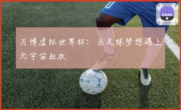 万博虚拟世界杯:当足球梦想遇上元宇宙狂欢