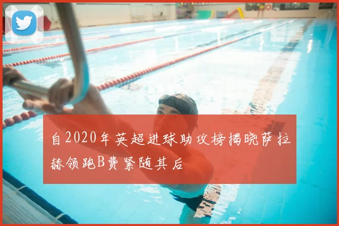 自2020年英超进球助攻榜揭晓萨拉赫领跑B费紧随其后
