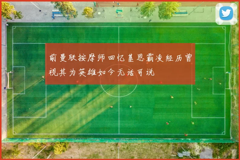 前曼联按摩师回忆基恩霸凌经历曾视其为英雄如今无话可说