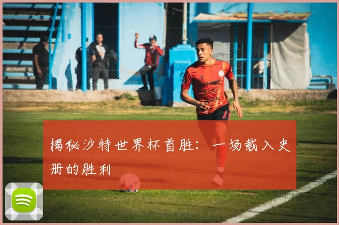 揭秘沙特世界杯首胜：一场载入史册的胜利