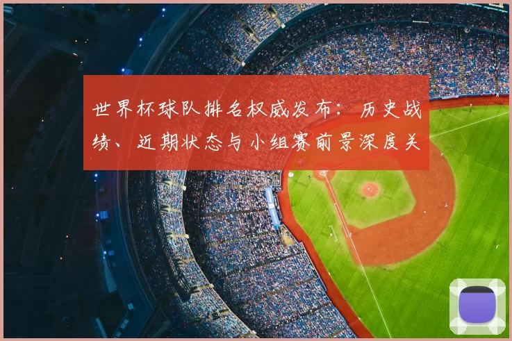 世界杯球队排名权威发布:历史战绩、近期状态与小组赛前景深度关联