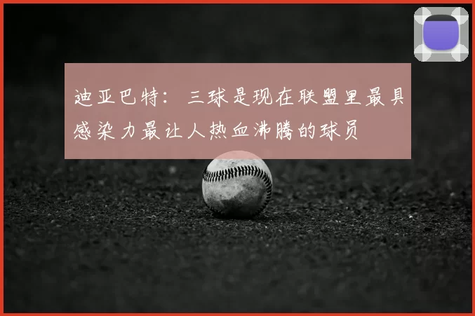 迪亚巴特：三球是现在联盟里最具感染力最让人热血沸腾的球员