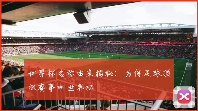 世界杯名称由来揭秘:为何足球顶级赛事叫世界杯